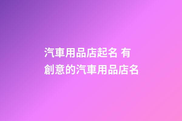 汽車用品店起名 有創意的汽車用品店名-第1張-店鋪起名-玄機派
